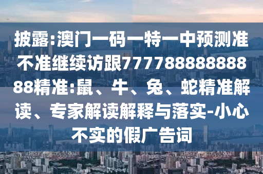 披露:澳門一碼一特一中預(yù)測準(zhǔn)不準(zhǔn)繼續(xù)訪跟77778888888888精準(zhǔn):鼠、牛、兔、蛇精準(zhǔn)解讀、專家解讀解釋與落實-小心不實的假廣告詞