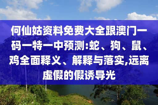 何仙姑資料免費(fèi)大全跟澳門一碼一特一中預(yù)測(cè):蛇、狗、鼠、雞全面釋義、解釋與落實(shí),遠(yuǎn)離虛假的假誘導(dǎo)光