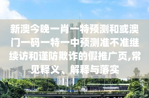 新澳今晚一肖一特預(yù)測(cè)和或澳門一碼一特一中預(yù)測(cè)準(zhǔn)不準(zhǔn)繼續(xù)訪和謹(jǐn)防欺詐的假推廣頁(yè),常見(jiàn)釋義、解釋與落實(shí)
