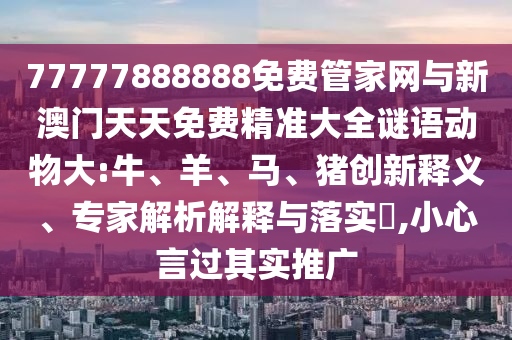 77777888888免費(fèi)管家網(wǎng)與新澳門天天免費(fèi)精準(zhǔn)大全謎語(yǔ)動(dòng)物大:牛、羊、馬、豬創(chuàng)新釋義、專家解析解釋與落實(shí)?,小心言過(guò)其實(shí)推廣