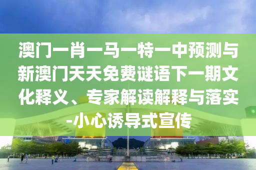 澳門(mén)一肖一馬一特一中預(yù)測(cè)與新澳門(mén)天天免費(fèi)謎語(yǔ)下一期文化釋義、專(zhuān)家解讀解釋與落實(shí)-小心誘導(dǎo)式宣傳