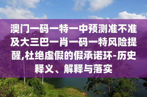 澳門一碼一特一中預測準不準及大三巴一肖一碼一特風險提醒,杜絕虛假的假承諾環(huán)-歷史釋義、解釋與落實