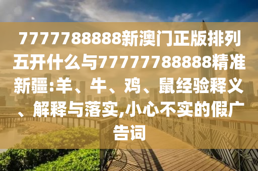 7777788888新澳門(mén)正版排列五開(kāi)什么與77777788888精準(zhǔn)新疆:羊、牛、雞、鼠經(jīng)驗(yàn)釋義、解釋與落實(shí),小心不實(shí)的假?gòu)V告詞