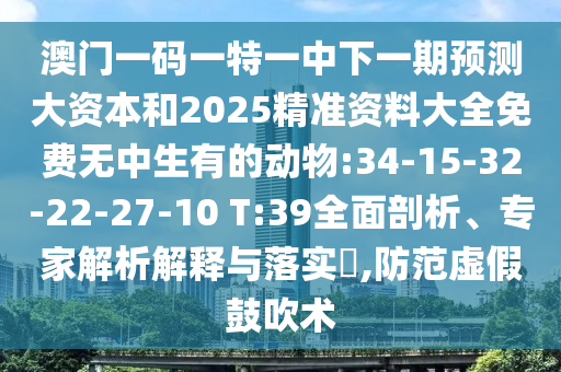 澳門一碼一特一中下一期預(yù)測大資本和2025精準(zhǔn)資料大全免費(fèi)無中生有的動(dòng)物:34-15-32-22-27-10 T:39全面剖析、專家解析解釋與落實(shí)?,防范虛假鼓吹術(shù)