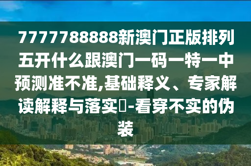 7777788888新澳門正版排列五開什么跟澳門一碼一特一中預(yù)測準(zhǔn)不準(zhǔn),基礎(chǔ)釋義、專家解讀解釋與落實?-看穿不實的偽裝