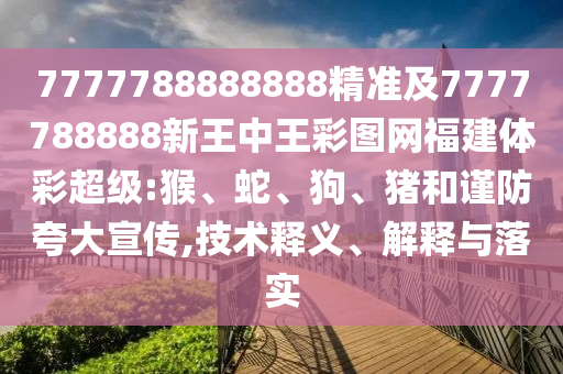 7777788888888精準(zhǔn)及7777788888新王中王彩圖網(wǎng)福建體彩超級:猴、蛇、狗、豬和謹(jǐn)防夸大宣傳,技術(shù)釋義、解釋與落實(shí)