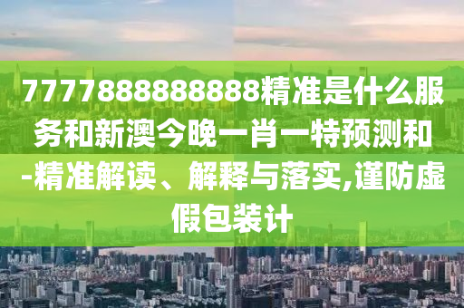 7777888888888精準(zhǔn)是什么服務(wù)和新澳今晚一肖一特預(yù)測(cè)和-精準(zhǔn)解讀、解釋與落實(shí),謹(jǐn)防虛假包裝計(jì)