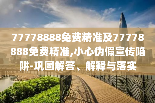 77778888免費(fèi)精準(zhǔn)及77778888免費(fèi)精準(zhǔn),小心偽假宣傳陷阱-鞏固解答、解釋與落實(shí)