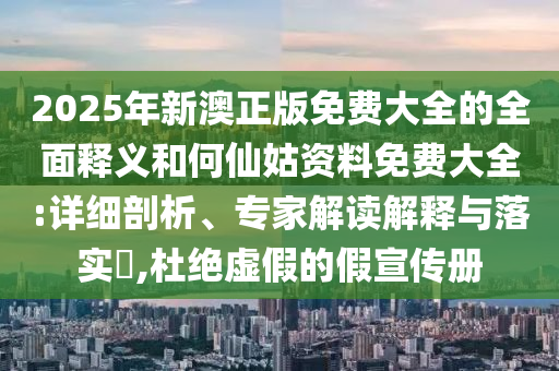 2025年新澳正版免費(fèi)大全的全面釋義和何仙姑資料免費(fèi)大全:詳細(xì)剖析、專家解讀解釋與落實(shí)?,杜絕虛假的假宣傳冊(cè)