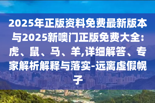 2025年正版資料免費最新版本與2025新噢門正版免費大全:虎、鼠、馬、羊,詳細解答、專家解析解釋與落實-遠離虛假幌子