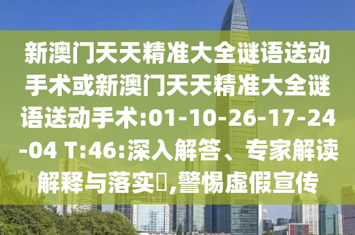 新澳門天天精準(zhǔn)大全謎語(yǔ)送動(dòng)手術(shù)或新澳門天天精準(zhǔn)大全謎語(yǔ)送動(dòng)手術(shù):01-10-26-17-24-04 T:46:深入解答、專家解讀解釋與落實(shí)?,警惕虛假宣傳