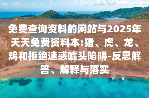 免費(fèi)查詢資料的網(wǎng)站與2025年天天免費(fèi)資料本:豬、虎、龍、雞和拒絕迷惑噱頭陷阱-反思解答、解釋與落實(shí)