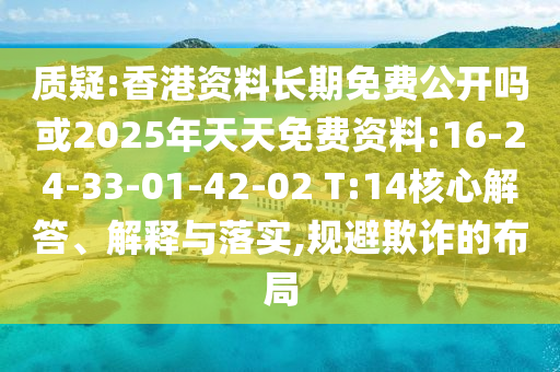 質(zhì)疑:香港資料長(zhǎng)期免費(fèi)公開(kāi)嗎或2025年天天免費(fèi)資料:16-24-33-01-42-02 T:14核心解答、解釋與落實(shí),規(guī)避欺詐的布局