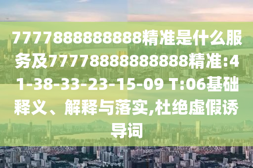 7777888888888精準(zhǔn)是什么服務(wù)及77778888888888精準(zhǔn):41-38-33-23-15-09 T:06基礎(chǔ)釋義、解釋與落實(shí),杜絕虛假誘導(dǎo)詞
