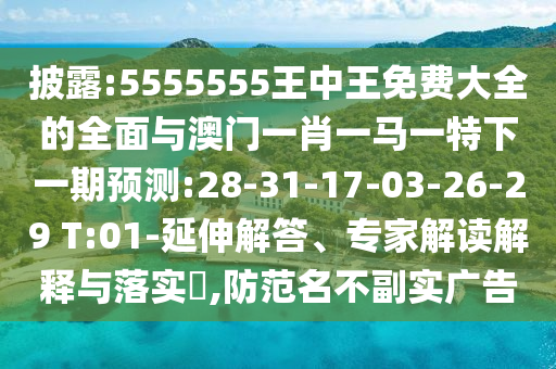 披露:5555555王中王免費大全的全面與澳門一肖一馬一特下一期預(yù)測:28-31-17-03-26-29 T:01-延伸解答、專家解讀解釋與落實?,防范名不副實廣告