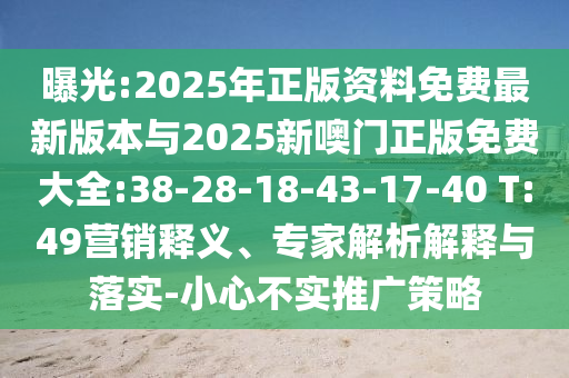 曝光:2025年正版資料免費最新版本與2025新噢門正版免費大全:38-28-18-43-17-40 T:49營銷釋義、專家解析解釋與落實-小心不實推廣策略