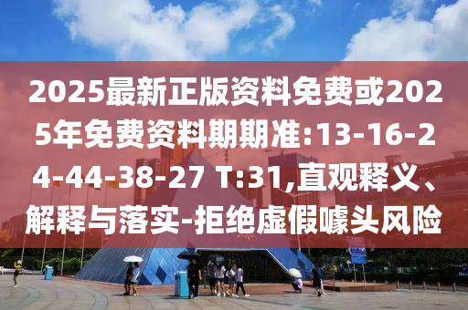 2025最新正版資料免費或2025年免費資料期期準:13-16-24-44-38-27 T:31,直觀釋義、解釋與落實-拒絕虛假噱頭風險