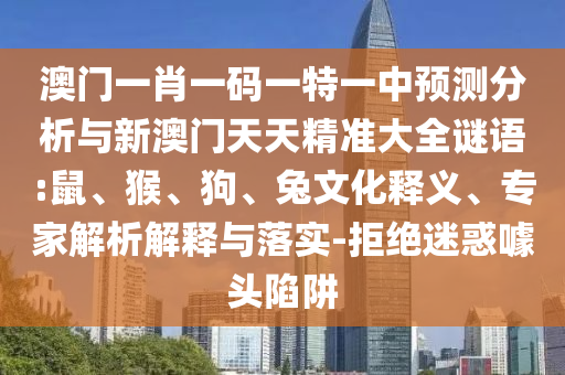 澳門一肖一碼一特一中預測分析與新澳門天天精準大全謎語:鼠、猴、狗、兔文化釋義、專家解析解釋與落實-拒絕迷惑噱頭陷阱