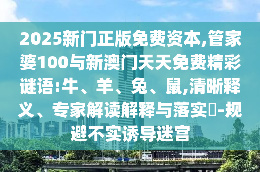 2025新門正版免費(fèi)資本,管家婆100與新澳門天天免費(fèi)精彩謎語(yǔ):牛、羊、兔、鼠,清晰釋義、專家解讀解釋與落實(shí)?-規(guī)避不實(shí)誘導(dǎo)迷宮