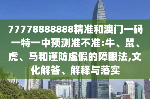 77778888888精準和澳門一碼一特一中預測準不準:牛、鼠、虎、馬和謹防虛假的障眼法,文化解答、解釋與落實