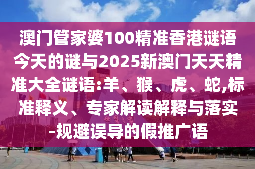 澳門管家婆100精準香港謎語今天的謎與2025新澳門天天精準大全謎語:羊、猴、虎、蛇,標準釋義、專家解讀解釋與落實-規(guī)避誤導的假推廣語