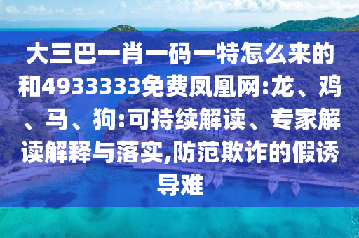 大三巴一肖一碼一特怎么來(lái)的和4933333免費(fèi)鳳凰網(wǎng):龍、雞、馬、狗:可持續(xù)解讀、專(zhuān)家解讀解釋與落實(shí),防范欺詐的假誘導(dǎo)難