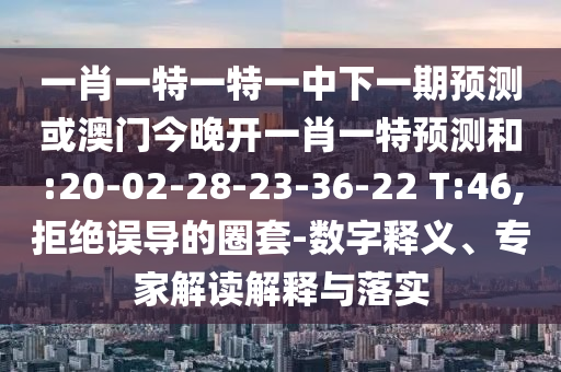 一肖一特一特一中下一期預(yù)測或澳門今晚開一肖一特預(yù)測和:20-02-28-23-36-22 T:46,拒絕誤導(dǎo)的圈套-數(shù)字釋義、專家解讀解釋與落實