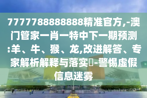 7777788888888精準(zhǔn)官方,-澳門(mén)管家一肖一特中下一期預(yù)測(cè):羊、牛、猴、龍,改進(jìn)解答、專(zhuān)家解析解釋與落實(shí)?-警惕虛假信息迷霧