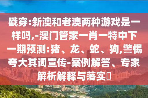 戳穿:新澳和老澳兩種游戲是一樣嗎,-澳門管家一肖一特中下一期預(yù)測:豬、龍、蛇、狗,警惕夸大其詞宣傳-案例解答、專家解析解釋與落實(shí)?