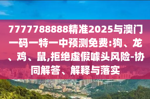 7777788888精準(zhǔn)2025與澳門一碼一特一中預(yù)測免費:狗、龍、雞、鼠,拒絕虛假噱頭風(fēng)險-協(xié)同解答、解釋與落實
