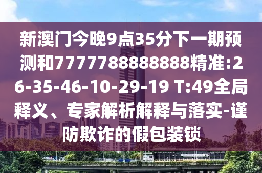 新澳門今晚9點(diǎn)35分下一期預(yù)測和7777788888888精準(zhǔn):26-35-46-10-29-19 T:49全局釋義、專家解析解釋與落實(shí)-謹(jǐn)防欺詐的假包裝鎖