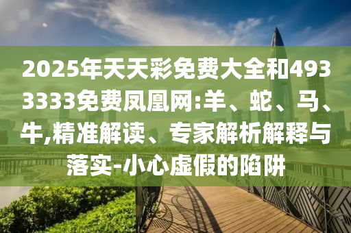 2025年天天彩免費(fèi)大全和4933333免費(fèi)鳳凰網(wǎng):羊、蛇、馬、牛,精準(zhǔn)解讀、專家解析解釋與落實(shí)-小心虛假的陷阱