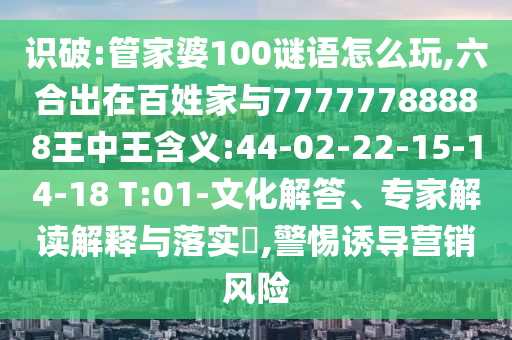 識(shí)破:管家婆100謎語(yǔ)怎么玩,六合出在百姓家與77777788888王中王含義:44-02-22-15-14-18 T:01-文化解答、專(zhuān)家解讀解釋與落實(shí)?,警惕誘導(dǎo)營(yíng)銷(xiāo)風(fēng)險(xiǎn)