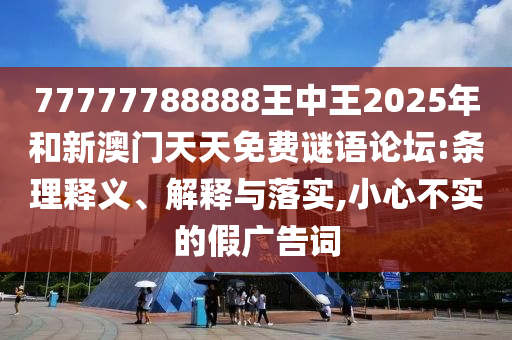 77777788888王中王2025年和新澳門(mén)天天免費(fèi)謎語(yǔ)論壇:條理釋義、解釋與落實(shí),小心不實(shí)的假?gòu)V告詞