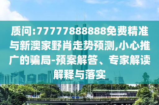 質(zhì)問:77777888888免費(fèi)精準(zhǔn)與新澳家野肖走勢預(yù)測,小心推廣的騙局-預(yù)案解答、專家解讀解釋與落實(shí)