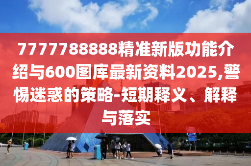 7777788888精準(zhǔn)新版功能介紹與600圖庫最新資料2025,警惕迷惑的策略-短期釋義、解釋與落實(shí)