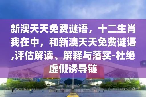 新澳天天免費(fèi)謎語，十二生肖我在中，和新澳天天免費(fèi)謎語,評估解讀、解釋與落實(shí)-杜絕虛假誘導(dǎo)鏈