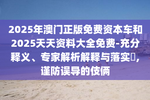 2025年澳門正版免費(fèi)資本車和2025天天資料大全免費(fèi)-充分釋義、專家解析解釋與落實(shí)?,謹(jǐn)防誤導(dǎo)的伎倆