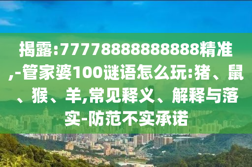 揭露:77778888888888精準(zhǔn),-管家婆100謎語怎么玩:豬、鼠、猴、羊,常見釋義、解釋與落實-防范不實承諾