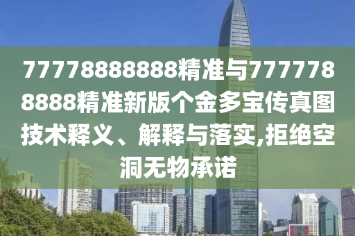 77778888888精準(zhǔn)與7777788888精準(zhǔn)新版?zhèn)€金多寶傳真圖技術(shù)釋義、解釋與落實(shí),拒絕空洞無物承諾
