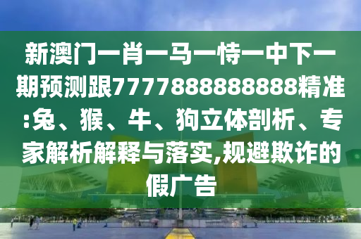 新澳門一肖一馬一恃一中下一期預(yù)測跟7777888888888精準(zhǔn):兔、猴、牛、狗立體剖析、專家解析解釋與落實,規(guī)避欺詐的假廣告