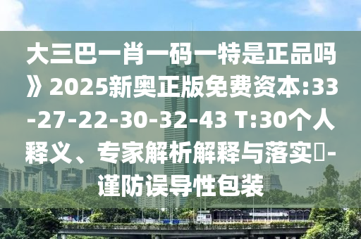 大三巴一肖一碼一特是正品嗎》2025新奧正版免費(fèi)資本:33-27-22-30-32-43 T:30個(gè)人釋義、專家解析解釋與落實(shí)?-謹(jǐn)防誤導(dǎo)性包裝