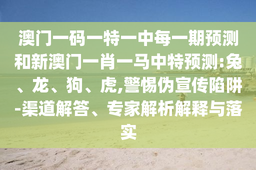 澳門一碼一特一中每一期預(yù)測和新澳門一肖一馬中特預(yù)測:兔、龍、狗、虎,警惕偽宣傳陷阱-渠道解答、專家解析解釋與落實(shí)