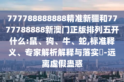777788888888精準(zhǔn)新疆和7777788888新澳門正版排列五開什么:鼠、狗、牛、蛇,標(biāo)準(zhǔn)釋義、專家解析解釋與落實(shí)?-遠(yuǎn)離虛假蠱惑