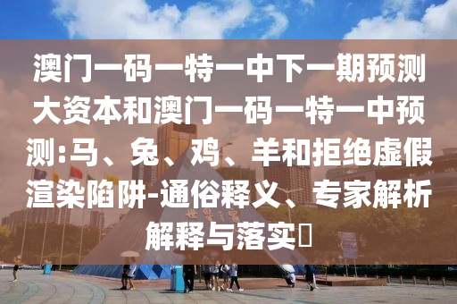 澳門一碼一特一中下一期預測大資本和澳門一碼一特一中預測:馬、兔、雞、羊和拒絕虛假渲染陷阱-通俗釋義、專家解析解釋與落實?