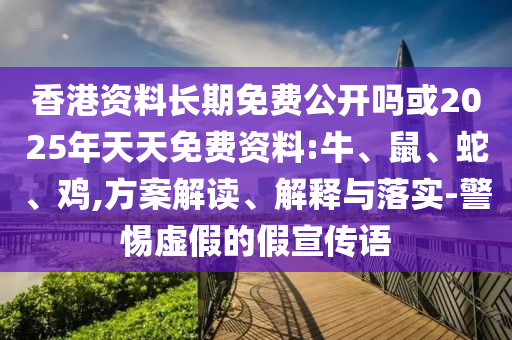 香港資料長期免費公開嗎或2025年天天免費資料:牛、鼠、蛇、雞,方案解讀、解釋與落實-警惕虛假的假宣傳語