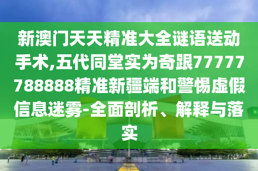 新澳門天天精準大全謎語送動手術(shù),五代同堂實為奇跟77777788888精準新疆端和警惕虛假信息迷霧-全面剖析、解釋與落實