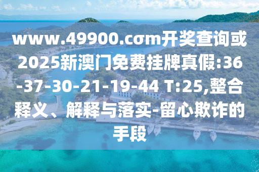 www.49900.cσm開(kāi)獎(jiǎng)查詢(xún)或2025新澳門(mén)免費(fèi)掛牌真假:36-37-30-21-19-44 T:25,整合釋義、解釋與落實(shí)-留心欺詐的手段