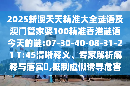 2025新澳天天精準(zhǔn)大全謎語及澳門管家婆100精準(zhǔn)香港謎語今天的謎:07-30-40-08-31-21 T:45清晰釋義、專家解析解釋與落實(shí)?,抵制虛假誘導(dǎo)危害