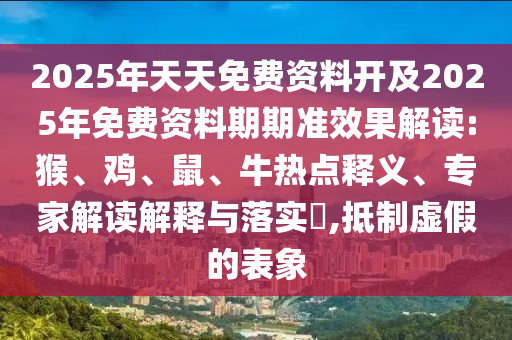 2025年天天免費(fèi)資料開(kāi)及2025年免費(fèi)資料期期準(zhǔn)效果解讀:猴、雞、鼠、牛熱點(diǎn)釋義、專家解讀解釋與落實(shí)?,抵制虛假的表象